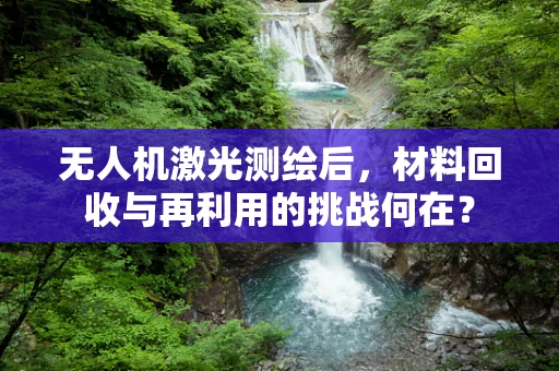 无人机激光测绘后，材料回收与再利用的挑战何在？