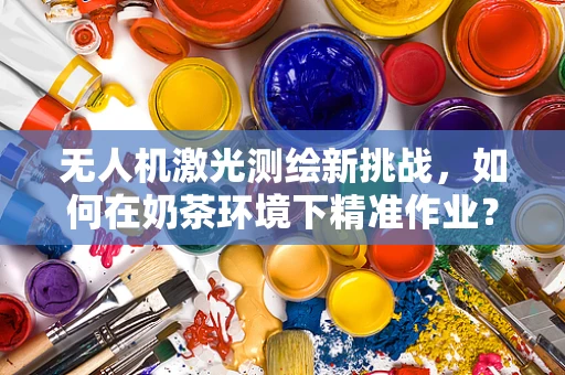 无人机激光测绘新挑战，如何在奶茶环境下精准作业？