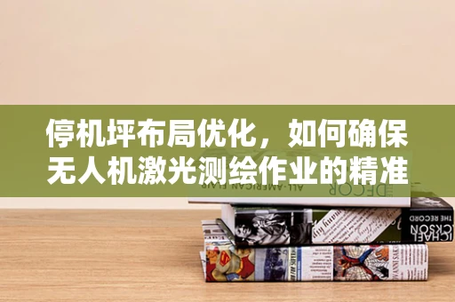 停机坪布局优化，如何确保无人机激光测绘作业的精准与安全？