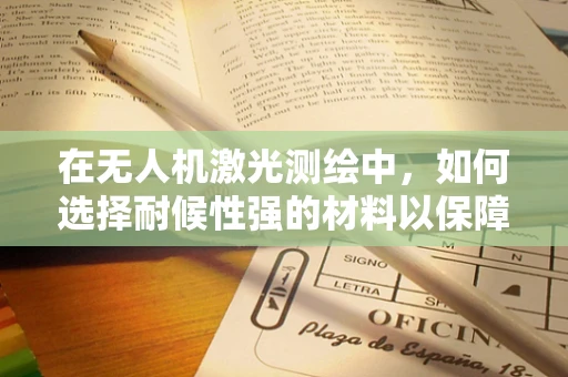 在无人机激光测绘中，如何选择耐候性强的材料以保障测绘精度？