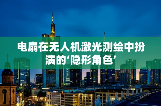 电扇在无人机激光测绘中扮演的‘隐形角色’