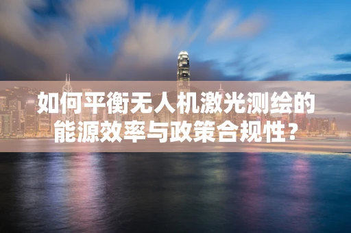 如何平衡无人机激光测绘的能源效率与政策合规性？