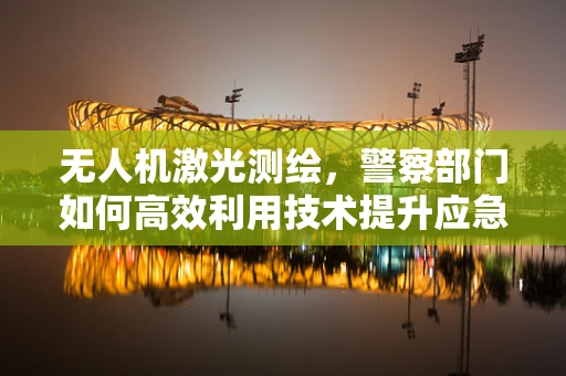 无人机激光测绘，警察部门如何高效利用技术提升应急响应能力？