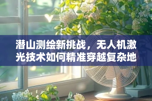 潜山测绘新挑战，无人机激光技术如何精准穿越复杂地形？