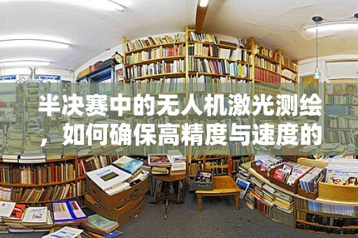 半决赛中的无人机激光测绘，如何确保高精度与速度的完美平衡？