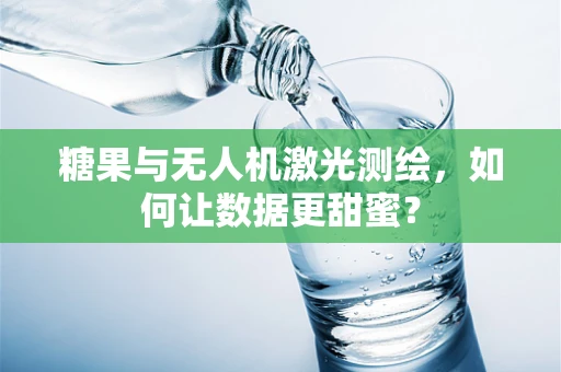 糖果与无人机激光测绘，如何让数据更甜蜜？