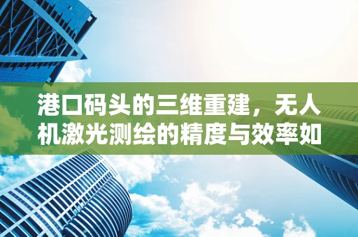 港口码头的三维重建，无人机激光测绘的精度与效率如何平衡？