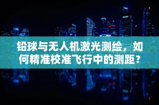铅球与无人机激光测绘，如何精准校准飞行中的测距？