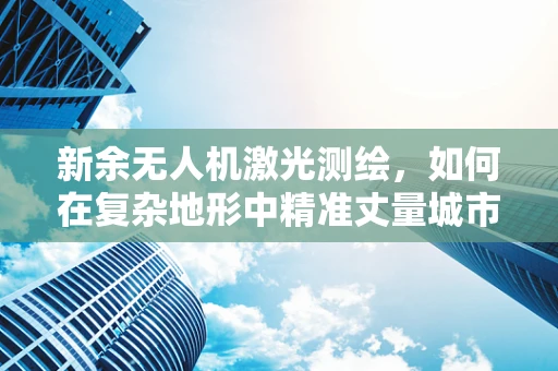 新余无人机激光测绘，如何在复杂地形中精准丈量城市脉动？