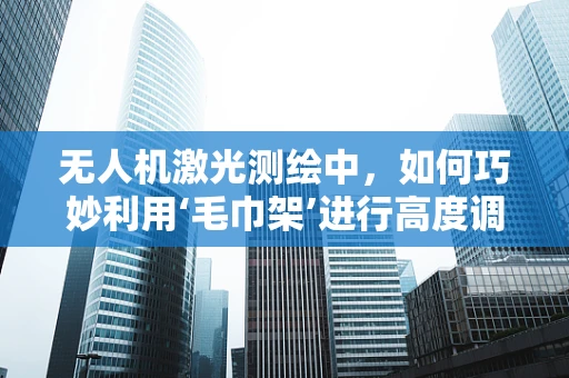 无人机激光测绘中，如何巧妙利用‘毛巾架’进行高度调整与稳定校准？