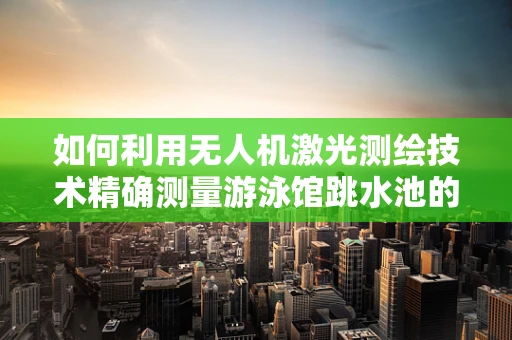 如何利用无人机激光测绘技术精确测量游泳馆跳水池的深度与形状？