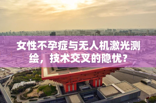 女性不孕症与无人机激光测绘，技术交叉的隐忧？