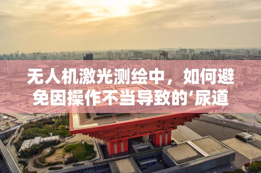 无人机激光测绘中，如何避免因操作不当导致的‘尿道炎’式意外？