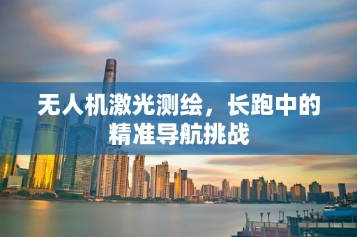 无人机激光测绘，长跑中的精准导航挑战