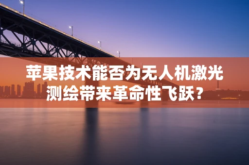 苹果技术能否为无人机激光测绘带来革命性飞跃？