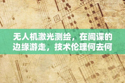 无人机激光测绘，在间谍的边缘游走，技术伦理何去何从？