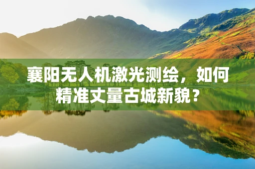 襄阳无人机激光测绘，如何精准丈量古城新貌？