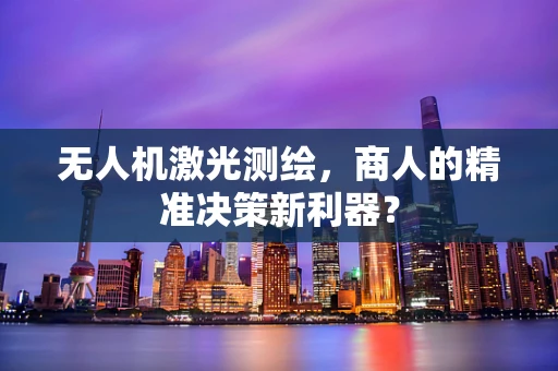 无人机激光测绘，商人的精准决策新利器？