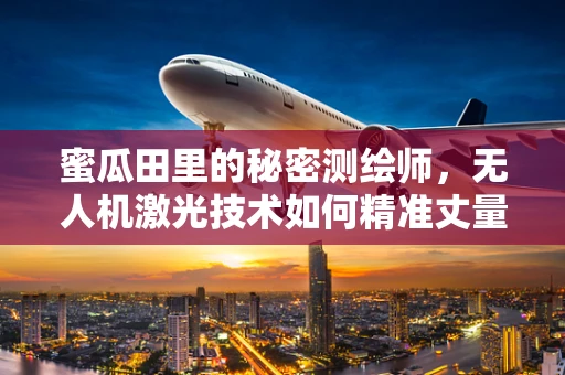 蜜瓜田里的秘密测绘师，无人机激光技术如何精准丈量？