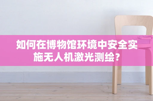 如何在博物馆环境中安全实施无人机激光测绘？