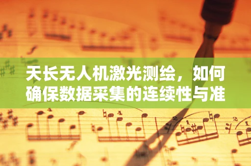 天长无人机激光测绘，如何确保数据采集的连续性与准确性？
