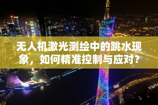 无人机激光测绘中的跳水现象，如何精准控制与应对？