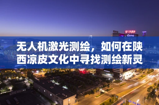 无人机激光测绘，如何在陕西凉皮文化中寻找测绘新灵感？