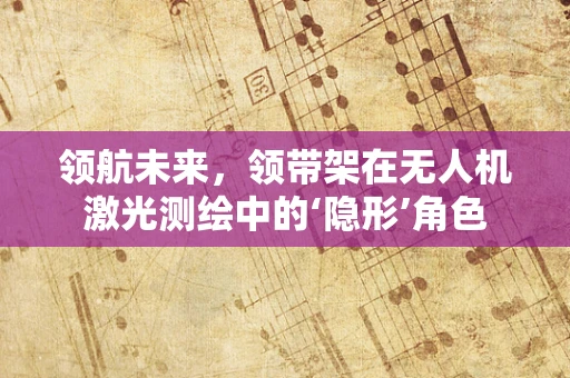 领航未来，领带架在无人机激光测绘中的‘隐形’角色