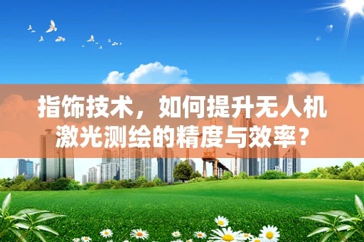 指饰技术，如何提升无人机激光测绘的精度与效率？