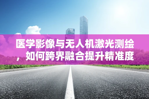 医学影像与无人机激光测绘，如何跨界融合提升精准度？