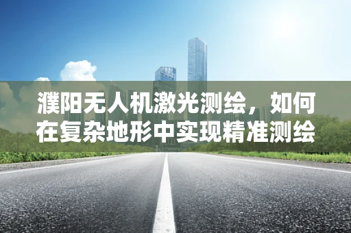 濮阳无人机激光测绘，如何在复杂地形中实现精准测绘？