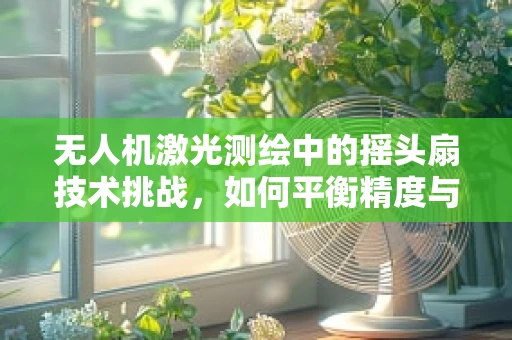 无人机激光测绘中的摇头扇技术挑战，如何平衡精度与效率？