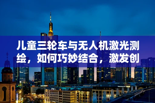 儿童三轮车与无人机激光测绘，如何巧妙结合，激发创新应用？