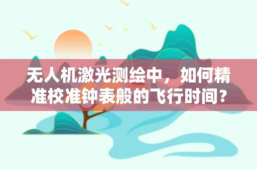 无人机激光测绘中，如何精准校准钟表般的飞行时间？