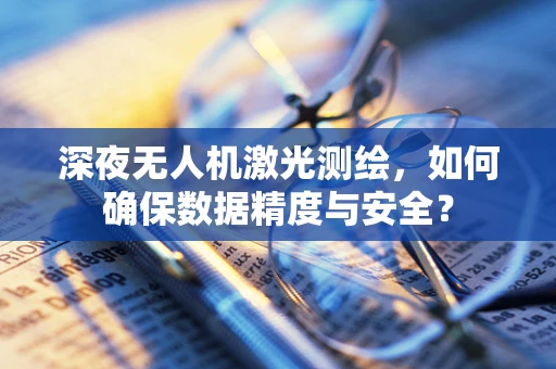 深夜无人机激光测绘，如何确保数据精度与安全？