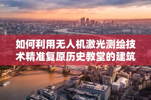 如何利用无人机激光测绘技术精准复原历史教堂的建筑细节？