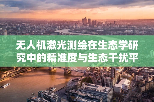 无人机激光测绘在生态学研究中的精准度与生态干扰平衡