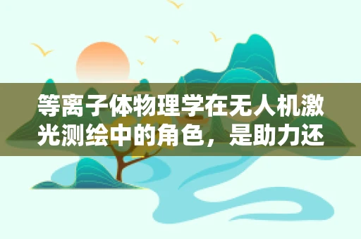 等离子体物理学在无人机激光测绘中的角色，是助力还是挑战？