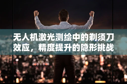 无人机激光测绘中的剃须刀效应，精度提升的隐形挑战