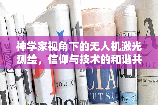神学家视角下的无人机激光测绘，信仰与技术的和谐共舞