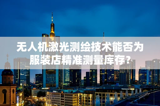无人机激光测绘技术能否为服装店精准测量库存？