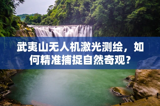 武夷山无人机激光测绘，如何精准捕捉自然奇观？