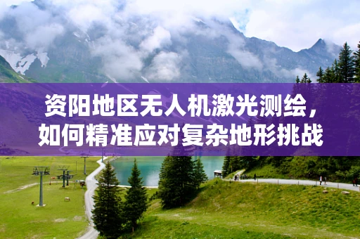 资阳地区无人机激光测绘，如何精准应对复杂地形挑战？