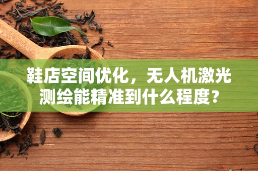 鞋店空间优化，无人机激光测绘能精准到什么程度？