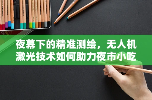 夜幕下的精准测绘，无人机激光技术如何助力夜市小吃精准定位？