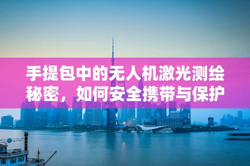 手提包中的无人机激光测绘秘密，如何安全携带与保护？