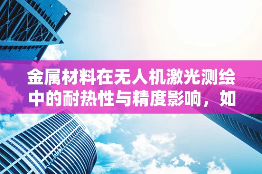 金属材料在无人机激光测绘中的耐热性与精度影响，如何平衡？