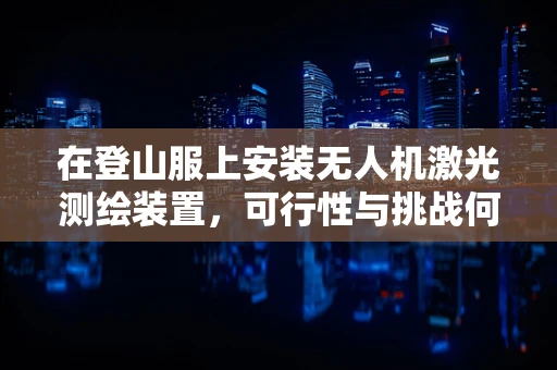 在登山服上安装无人机激光测绘装置，可行性与挑战何在？