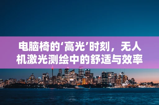 电脑椅的‘高光’时刻，无人机激光测绘中的舒适与效率并进？