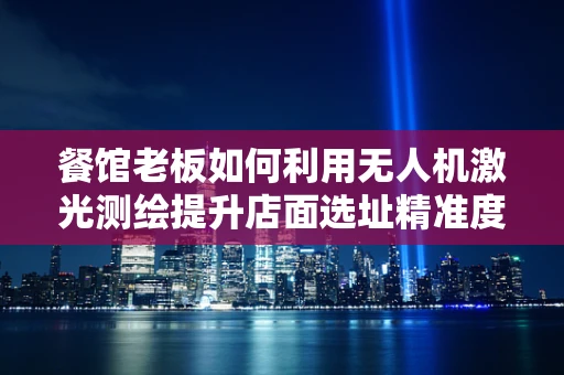 餐馆老板如何利用无人机激光测绘提升店面选址精准度？